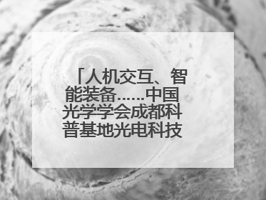人机交互、智能装备……中国光学学会成都科普基地光电科技馆对外开放