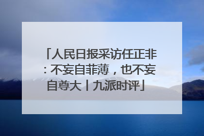 人民日报采访任正非：不妄自菲薄，也不妄自尊大丨九派时评