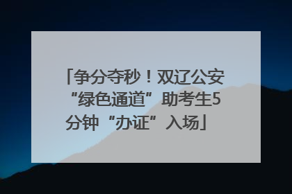 争分夺秒！双辽公安“绿色通道”助考生5分钟“办证”入场