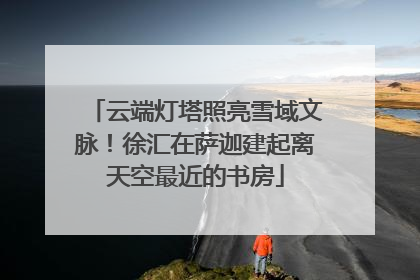 云端灯塔照亮雪域文脉！徐汇在萨迦建起离天空最近的书房