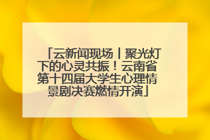云新闻现场丨聚光灯下的心灵共振！云南省第十四届大学生心理情景剧决赛燃情开演