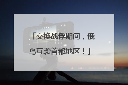 交换战俘期间，俄乌互袭首都地区！