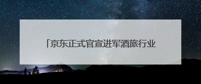 京东正式官宣进军酒旅行业 推出“三年0佣金”计划