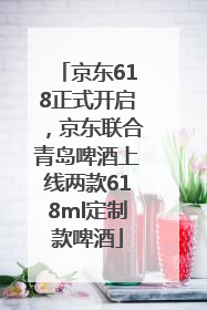 京东618正式开启，京东联合青岛啤酒上线两款618ml定制款啤酒