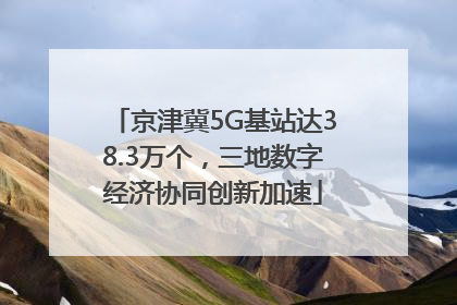 京津冀5G基站达38.3万个，三地数字经济协同创新加速