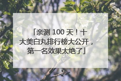 亲测 100 天！十大美白丸排行榜大公开，第一名效果太绝了
