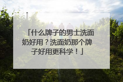 什么牌子的男士洗面奶好用？洗面奶那个牌子好用更科学！