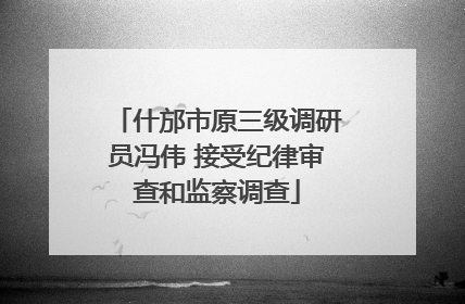 什邡市原三级调研员冯伟 接受纪律审查和监察调查