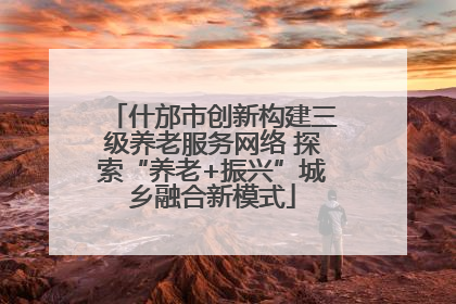 什邡市创新构建三级养老服务网络 探索“养老+振兴”城乡融合新模式