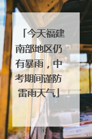 今天福建南部地区仍有暴雨，中考期间谨防雷雨天气