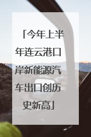 今年上半年连云港口岸新能源汽车出口创历史新高