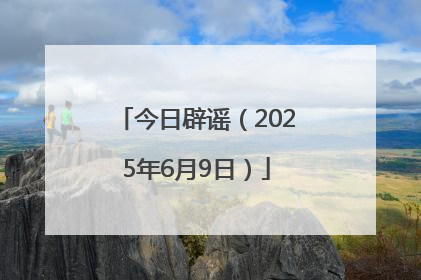 今日辟谣（2025年6月9日）