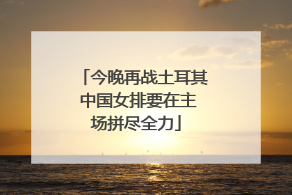 今晚再战土耳其 中国女排要在主场拼尽全力