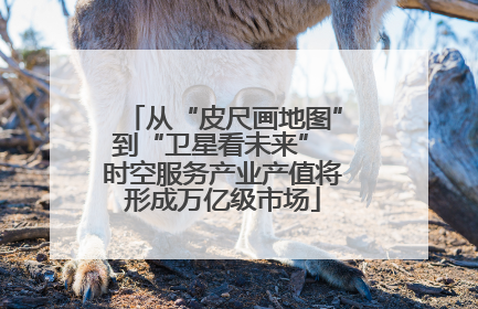从“皮尺画地图”到“卫星看未来” 时空服务产业产值将形成万亿级市场