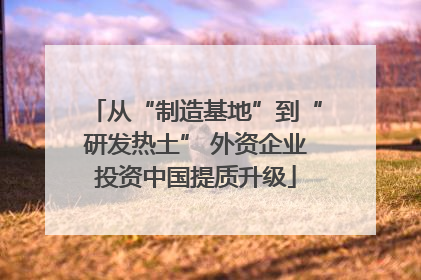 从“制造基地”到“研发热土” 外资企业投资中国提质升级