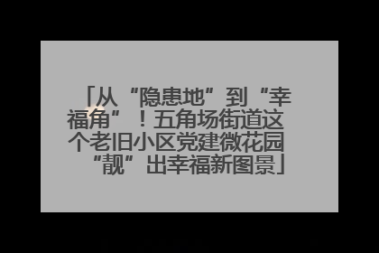 从“隐患地”到“幸福角”！五角场街道这个老旧小区党建微花园“靓”出幸福新图景