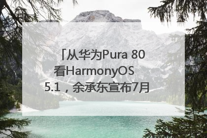 从华为Pura 80看HarmonyOS 5.1，余承东宣布7月迎来首批机型升级