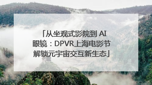 从坐观式影院到 AI 眼镜：DPVR上海电影节解锁元宇宙交互新生态