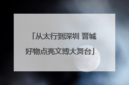 从太行到深圳 晋城好物点亮文博大舞台