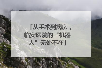 从手术到病房，临安医院的“机器人”无处不在