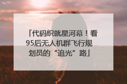 代码织就星河幕！看95后无人机群飞行规划员的“追光”路