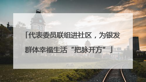 代表委员联组进社区，为银发群体幸福生活“把脉开方”