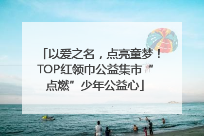 以爱之名，点亮童梦！TOP红领巾公益集市“点燃”少年公益心