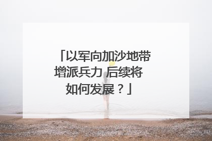 以军向加沙地带增派兵力 后续将如何发展？