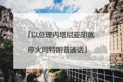 以总理内塔尼亚胡就停火同特朗普通话