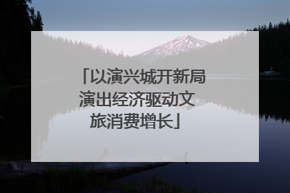 以演兴城开新局 演出经济驱动文旅消费增长