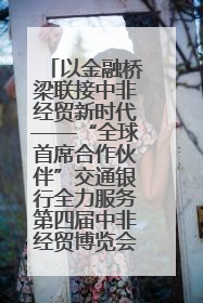 以金融桥梁联接中非经贸新时代——“全球首席合作伙伴”交通银行全力服务第四届中非经贸博览会