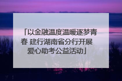 以金融温度温暖逐梦青春 建行湖南省分行开展爱心助考公益活动
