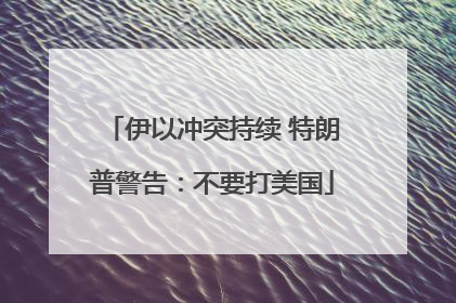 伊以冲突持续 特朗普警告：不要打美国