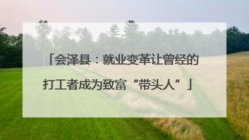 会泽县：就业变革让曾经的打工者成为致富“带头人”