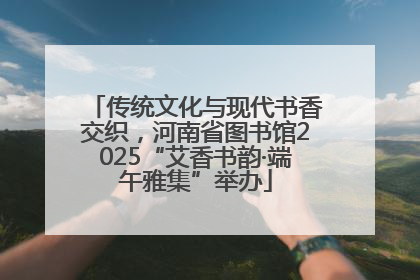 传统文化与现代书香交织，河南省图书馆2025“艾香书韵·端午雅集”举办