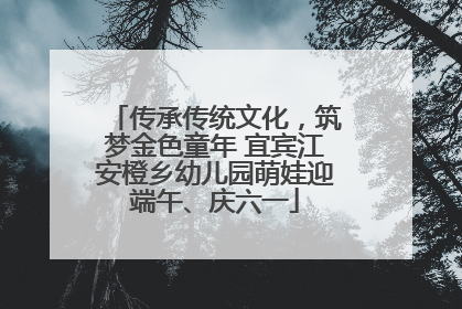 传承传统文化，筑梦金色童年 宜宾江安橙乡幼儿园萌娃迎端午、庆六一