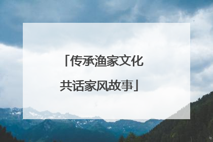 传承渔家文化 共话家风故事