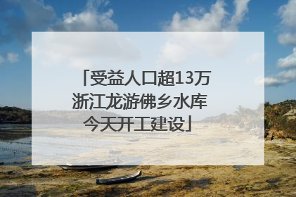 受益人口超13万 浙江龙游佛乡水库今天开工建设