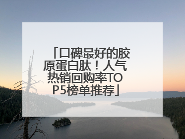 口碑最好的胶原蛋白肽！人气热销回购率TOP5榜单推荐