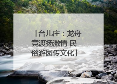 台儿庄：龙舟竞渡扬激情 民俗游园传文化