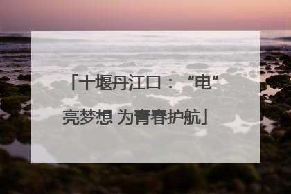 十堰丹江口：“电”亮梦想 为青春护航
