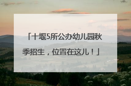 十堰5所公办幼儿园秋季招生，位置在这儿！