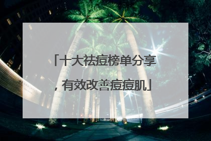 十大祛痘榜单分享，有效改善痘痘肌