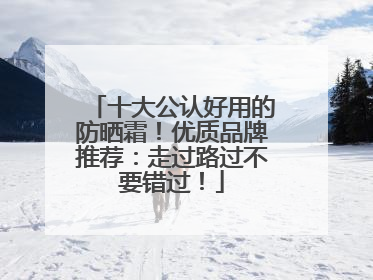 十大公认好用的防晒霜！优质品牌推荐：走过路过不要错过！