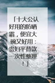十大公认好用的防晒霜，便宜大碗又好用：贵妇平替款一次性整理！