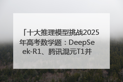 十大推理模型挑战2025年高考数学题：DeepSeek-R1、腾讯混元T1并列第一，马斯克的Grok 3遭遇“滑铁卢”
