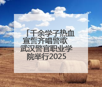 千余学子热血宣誓齐唱警歌 武汉警官职业学院举行2025年毕业典礼