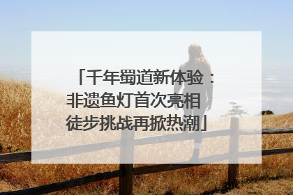 千年蜀道新体验：非遗鱼灯首次亮相 徒步挑战再掀热潮