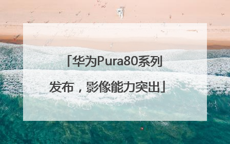 华为Pura80系列发布，影像能力突出