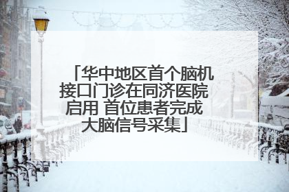 华中地区首个脑机接口门诊在同济医院启用 首位患者完成大脑信号采集